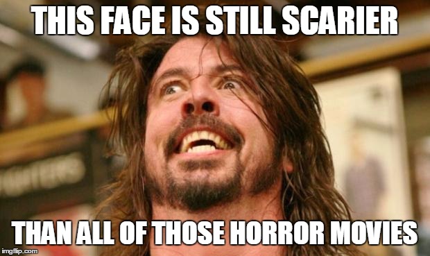Intense Dave Grohl | THIS FACE IS STILL SCARIER; THAN ALL OF THOSE HORROR MOVIES | image tagged in intense dave grohl | made w/ Imgflip meme maker