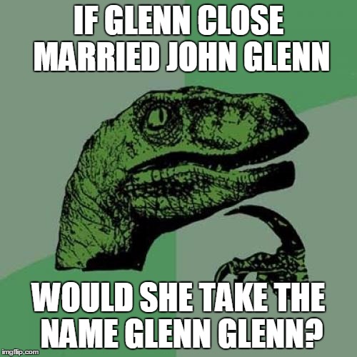 name confusion | IF GLENN CLOSE MARRIED JOHN GLENN; WOULD SHE TAKE THE NAME GLENN GLENN? | image tagged in memes,philosoraptor,names,marriage | made w/ Imgflip meme maker