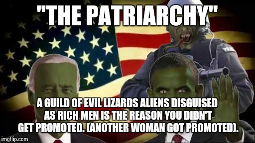 lizard aliens | "THE PATRIARCHY"; A GUILD OF EVIL LIZARDS ALIENS DISGUISED AS RICH MEN IS THE REASON YOU DIDN'T GET PROMOTED. (ANOTHER WOMAN GOT PROMOTED). | image tagged in lizard aliens | made w/ Imgflip meme maker