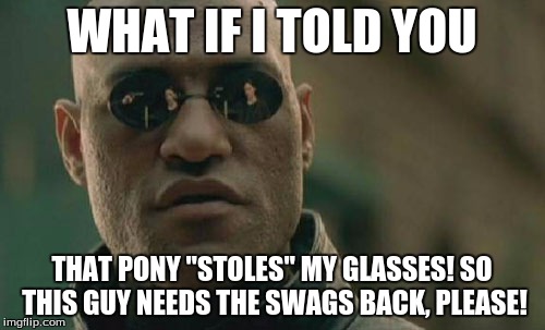 Matrix Morpheus Meme | WHAT IF I TOLD YOU THAT PONY "STOLES" MY GLASSES! SO THIS GUY NEEDS THE SWAGS BACK, PLEASE! | image tagged in memes,matrix morpheus | made w/ Imgflip meme maker