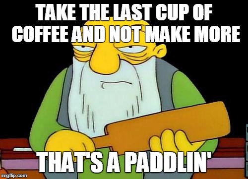 That's a paddlin' | TAKE THE LAST CUP OF COFFEE AND NOT MAKE MORE; THAT'S A PADDLIN' | image tagged in memes,that's a paddlin' | made w/ Imgflip meme maker