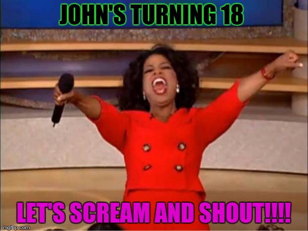 Oprah You Get A Meme | JOHN'S TURNING 18; LET'S SCREAM AND SHOUT!!!! | image tagged in memes,oprah you get a | made w/ Imgflip meme maker