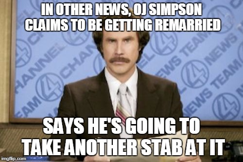 Ron Burgundy Meme | IN OTHER NEWS, OJ SIMPSON CLAIMS TO BE GETTING REMARRIED; SAYS HE'S GOING TO TAKE ANOTHER STAB AT IT | image tagged in memes,ron burgundy | made w/ Imgflip meme maker