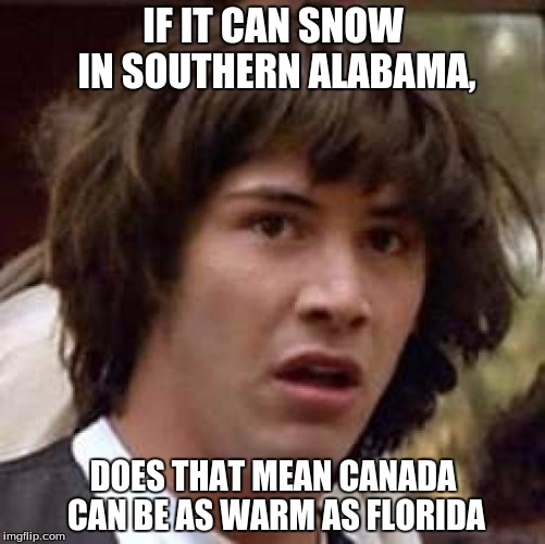 Conspiracy Keanu Meme | IF IT CAN SNOW IN SOUTHERN ALABAMA, DOES THAT MEAN CANADA CAN BE AS WARM AS FLORIDA | image tagged in memes,conspiracy keanu | made w/ Imgflip meme maker