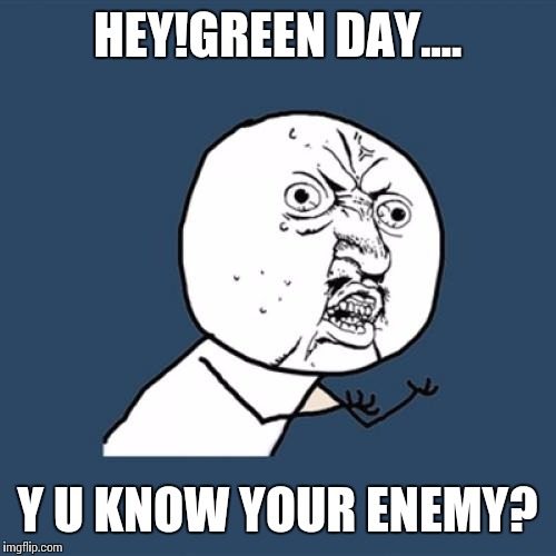 Y U No | HEY!GREEN DAY.... Y U KNOW YOUR ENEMY? | image tagged in memes,y u no | made w/ Imgflip meme maker