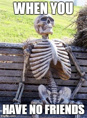 Waiting Skeleton | WHEN YOU; HAVE NO FRIENDS | image tagged in memes,waiting skeleton | made w/ Imgflip meme maker