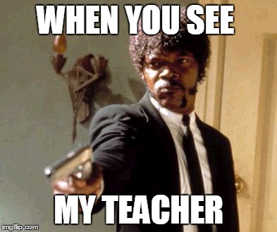 Say That Again I Dare You | WHEN YOU SEE; MY TEACHER | image tagged in memes,say that again i dare you | made w/ Imgflip meme maker