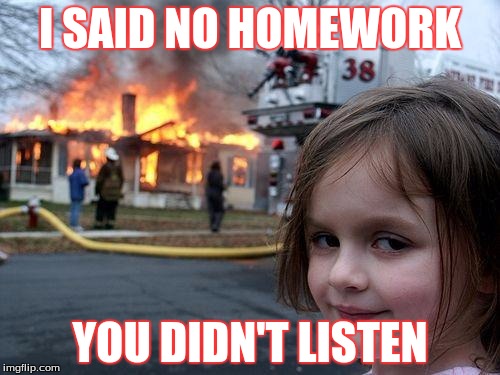 Disaster Girl Meme | I SAID NO HOMEWORK; YOU DIDN'T LISTEN | image tagged in memes,disaster girl | made w/ Imgflip meme maker