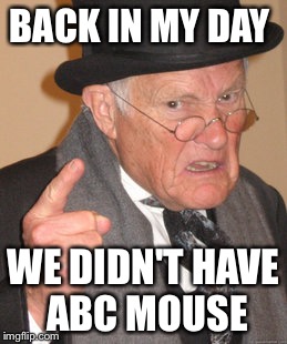 Back In My Day Meme | BACK IN MY DAY; WE DIDN'T HAVE ABC MOUSE | image tagged in memes,back in my day | made w/ Imgflip meme maker