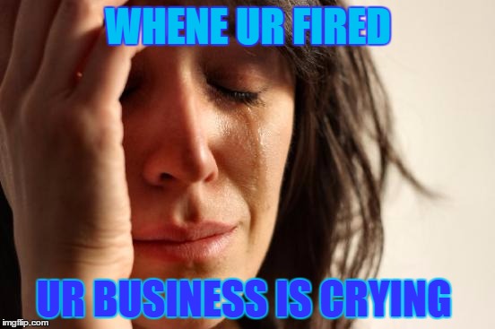 First World Problems | WHENE UR FIRED; UR BUSINESS IS CRYING | image tagged in memes,first world problems | made w/ Imgflip meme maker