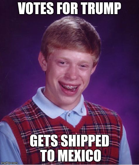 Bad Luck Brian Meme | VOTES FOR TRUMP; GETS SHIPPED TO MEXICO | image tagged in memes,bad luck brian | made w/ Imgflip meme maker