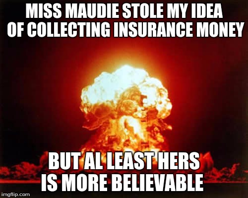 Nuclear Explosion | MISS MAUDIE STOLE MY IDEA OF COLLECTING INSURANCE MONEY; BUT AL LEAST HERS IS MORE BELIEVABLE | image tagged in memes,nuclear explosion | made w/ Imgflip meme maker