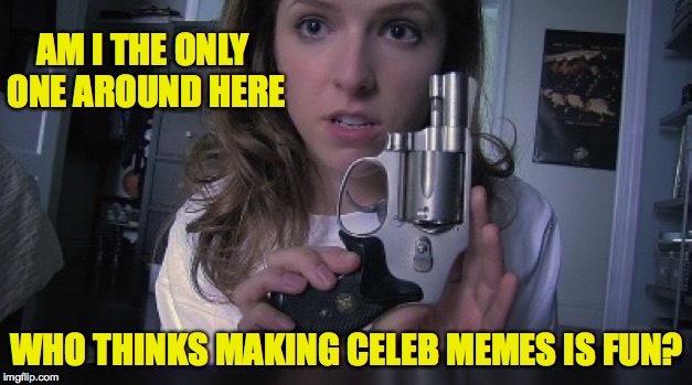 Am I the only one around here - anna | AM I THE ONLY ONE AROUND HERE WHO THINKS MAKING CELEB MEMES IS FUN? | image tagged in am i the only one around here - anna | made w/ Imgflip meme maker