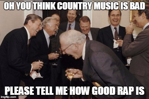 Laughing Men In Suits Meme | OH YOU THINK COUNTRY MUSIC IS BAD; PLEASE TELL ME HOW GOOD RAP IS | image tagged in memes,laughing men in suits | made w/ Imgflip meme maker