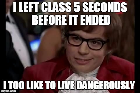 I Too Like To Live Dangerously | I LEFT CLASS 5 SECONDS BEFORE IT ENDED; I TOO LIKE TO LIVE DANGEROUSLY | image tagged in memes,i too like to live dangerously | made w/ Imgflip meme maker