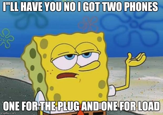 Spongebob | I"LL HAVE YOU NO I GOT TWO PHONES; ONE FOR THE PLUG AND ONE FOR LOAD | image tagged in spongebob | made w/ Imgflip meme maker