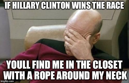 Captain Picard Facepalm | IF HILLARY CLINTON WINS THE RACE; YOULL FIND ME IN THE CLOSET WITH A ROPE AROUND MY NECK | image tagged in memes,captain picard facepalm | made w/ Imgflip meme maker
