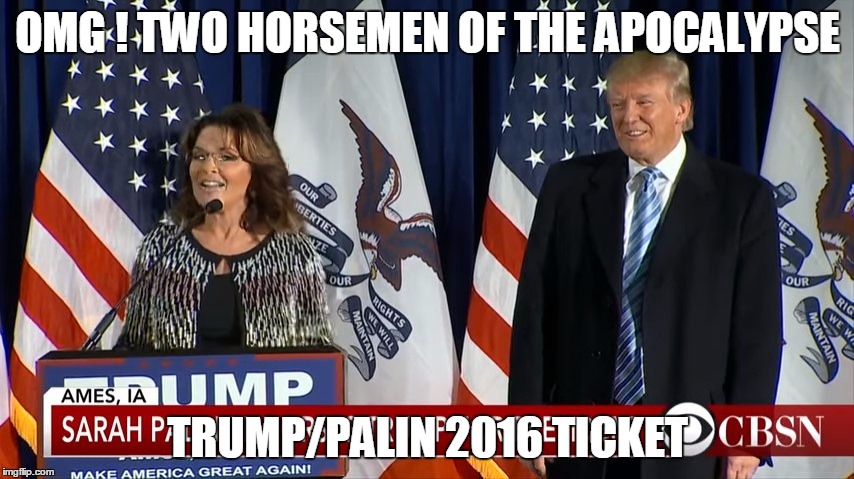 Trump/ Palin 2016 | OMG ! TWO HORSEMEN OF THE APOCALYPSE; TRUMP/PALIN 2016 TICKET | image tagged in palin endorsement | made w/ Imgflip meme maker