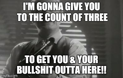 I'M GONNA GIVE YOU TO THE COUNT OF THREE; TO GET YOU & YOUR BULLSHIT OUTTA HERE!! | image tagged in i believe ya | made w/ Imgflip meme maker