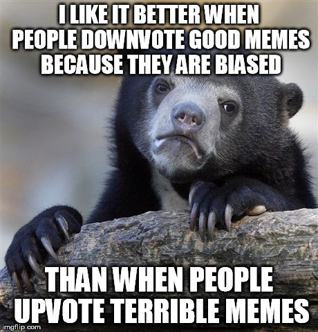 Confession Bear Meme | I LIKE IT BETTER WHEN PEOPLE DOWNVOTE GOOD MEMES BECAUSE THEY ARE BIASED THAN WHEN PEOPLE UPVOTE TERRIBLE MEMES | image tagged in memes,confession bear | made w/ Imgflip meme maker