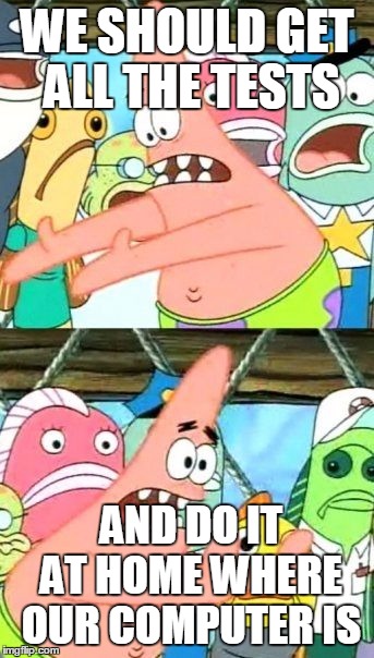 Put It Somewhere Else Patrick | WE SHOULD GET ALL THE TESTS; AND DO IT AT HOME WHERE OUR COMPUTER IS | image tagged in memes,put it somewhere else patrick | made w/ Imgflip meme maker