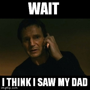 Liam Neeson Taken | WAIT; I THINK I SAW MY DAD | image tagged in memes,liam neeson taken | made w/ Imgflip meme maker