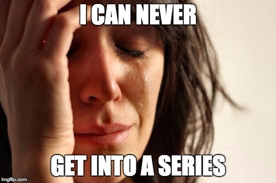 First World Problems Meme | I CAN NEVER GET INTO A SERIES | image tagged in memes,first world problems | made w/ Imgflip meme maker