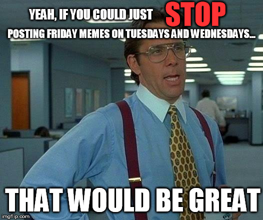 Stop getting everyone everyone's hopes up... | STOP; YEAH, IF YOU COULD JUST; POSTING FRIDAY MEMES ON TUESDAYS AND WEDNESDAYS... THAT WOULD BE GREAT | image tagged in memes,that would be great,friday,not,epic fail,idiot | made w/ Imgflip meme maker