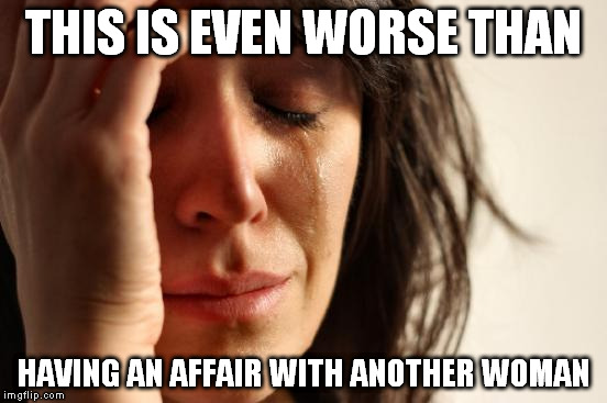 First World Problems Meme | THIS IS EVEN WORSE THAN HAVING AN AFFAIR WITH ANOTHER WOMAN | image tagged in memes,first world problems | made w/ Imgflip meme maker