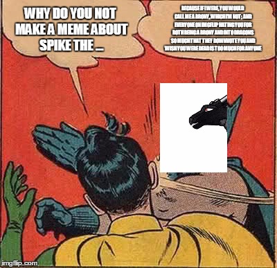 truth | WHY DO YOU NOT MAKE A MEME ABOUT SPIKE THE ... BECAUSE IF I WERE, YOU WOULD CALL ME A BRONY, WHICH I'M NOT; AND EVERYONE ON IMGFLIP HATING YOU FOR BOTH BEING A BRONY AND INTO DRAGONS SO MUCH THAT THEY DOWNVOTE YOU AND WISH YOU WERE DEAD IS TOO MUCH FOR ANYONE | image tagged in memes,batman slapping robin,dragon,starflight the nightwing,spike,brony | made w/ Imgflip meme maker