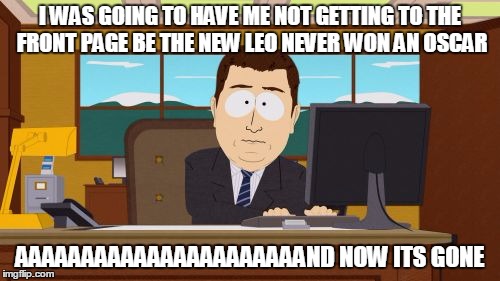 now what can do that? | I WAS GOING TO HAVE ME NOT GETTING TO THE FRONT PAGE BE THE NEW LEO NEVER WON AN OSCAR; AAAAAAAAAAAAAAAAAAAAAAND NOW ITS GONE | image tagged in memes,aaaaand its gone,starflight the nightwing,front page,leonardo dicaprio,funny | made w/ Imgflip meme maker