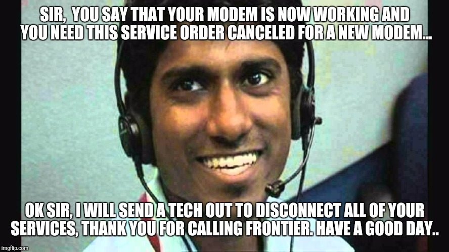 Texas tech support  | SIR,  YOU SAY THAT YOUR MODEM IS NOW WORKING AND YOU NEED THIS SERVICE ORDER CANCELED FOR A NEW MODEM... OK SIR, I WILL SEND A TECH OUT TO DISCONNECT ALL OF YOUR SERVICES, THANK YOU FOR CALLING FRONTIER. HAVE A GOOD DAY.. | image tagged in texas tech support | made w/ Imgflip meme maker