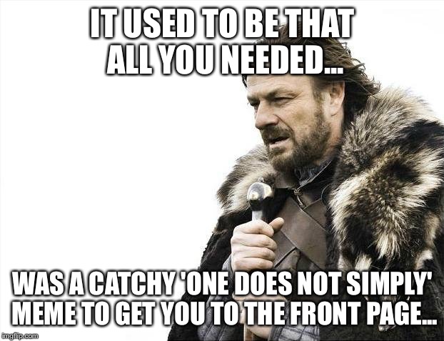 Brace Yourselves X is Coming Meme | IT USED TO BE THAT ALL YOU NEEDED... WAS A CATCHY 'ONE DOES NOT SIMPLY' MEME TO GET YOU TO THE FRONT PAGE... | image tagged in memes,brace yourselves x is coming | made w/ Imgflip meme maker