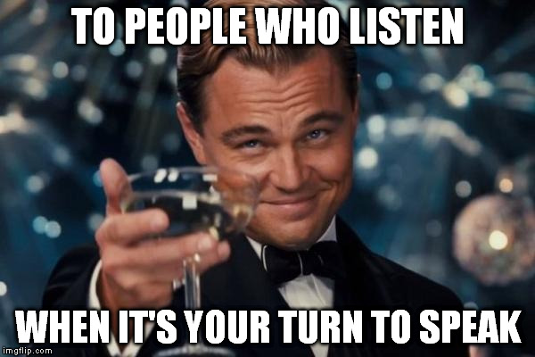 Leonardo Dicaprio Cheers Meme | TO PEOPLE WHO LISTEN; WHEN IT'S YOUR TURN TO SPEAK | image tagged in memes,leonardo dicaprio cheers | made w/ Imgflip meme maker