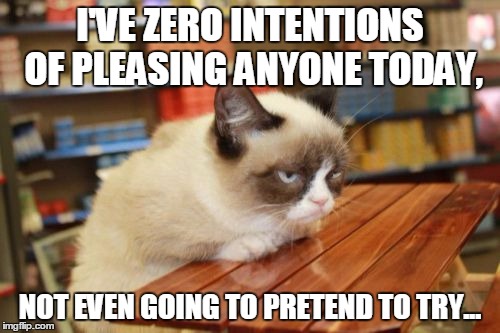 Grumpy Cat Table Meme | I'VE ZERO INTENTIONS OF PLEASING ANYONE TODAY, NOT EVEN GOING TO PRETEND TO TRY... | image tagged in memes,grumpy cat table | made w/ Imgflip meme maker