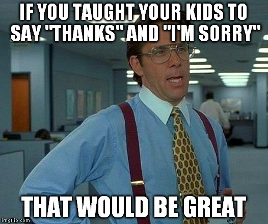 That Would Be Great Meme | IF YOU TAUGHT YOUR KIDS TO SAY "THANKS" AND "I'M SORRY"; THAT WOULD BE GREAT | image tagged in memes,that would be great | made w/ Imgflip meme maker