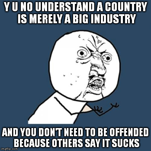 Indeed you have nothing to do with it. | Y U NO UNDERSTAND A COUNTRY IS MERELY A BIG INDUSTRY; AND YOU DON'T NEED TO BE OFFENDED BECAUSE OTHERS SAY IT SUCKS | image tagged in memes,y u no | made w/ Imgflip meme maker