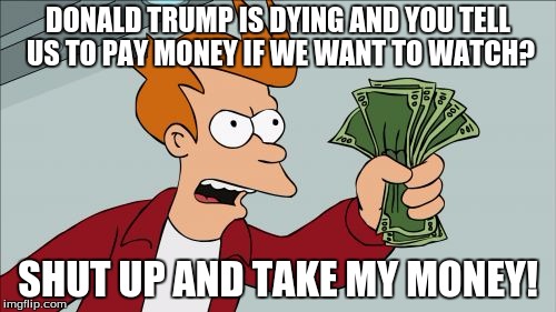 Donald Trump Sucks. | DONALD TRUMP IS DYING AND YOU TELL US TO PAY MONEY IF WE WANT TO WATCH? SHUT UP AND TAKE MY MONEY! | image tagged in memes,shut up and take my money fry,donald trump | made w/ Imgflip meme maker