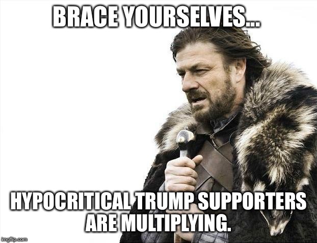 Brace for Trump Supporters | BRACE YOURSELVES... HYPOCRITICAL TRUMP SUPPORTERS ARE MULTIPLYING. | image tagged in memes,brace yourselves x is coming,trump,donald trump,stupid,funny | made w/ Imgflip meme maker