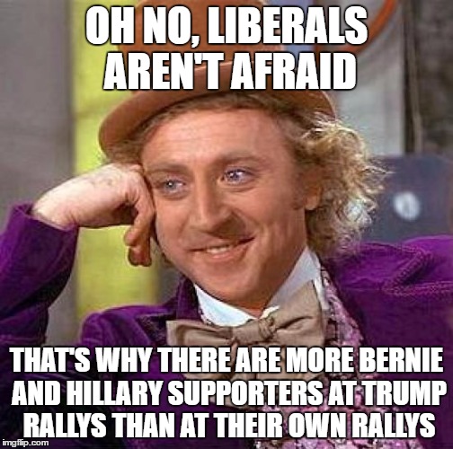 Creepy Condescending Wonka | OH NO, LIBERALS AREN'T AFRAID; THAT'S WHY THERE ARE MORE BERNIE AND HILLARY SUPPORTERS AT TRUMP RALLYS THAN AT THEIR OWN RALLYS | image tagged in memes,creepy condescending wonka,election 2016,liberals | made w/ Imgflip meme maker