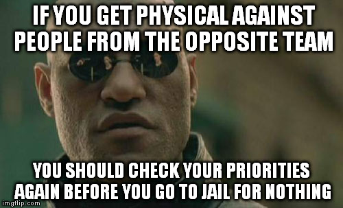 Being a huge fan doesn't mean being a huge idiot. | IF YOU GET PHYSICAL AGAINST PEOPLE FROM THE OPPOSITE TEAM; YOU SHOULD CHECK YOUR PRIORITIES AGAIN BEFORE YOU GO TO JAIL FOR NOTHING | image tagged in memes,matrix morpheus | made w/ Imgflip meme maker