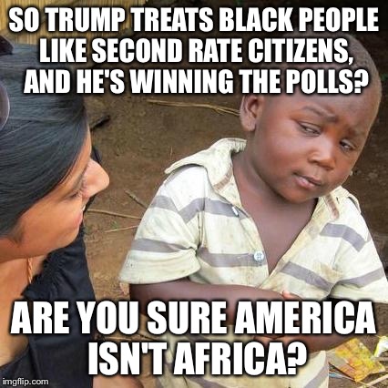 Trump Skeptic from Africa | SO TRUMP TREATS BLACK PEOPLE LIKE SECOND RATE CITIZENS, AND HE'S WINNING THE POLLS? ARE YOU SURE AMERICA ISN'T AFRICA? | image tagged in memes,third world skeptical kid,donald trump,trump,funny,africa | made w/ Imgflip meme maker