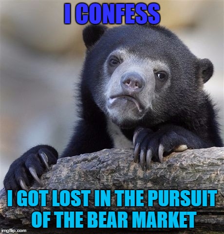 Confession Bear | I CONFESS; I GOT LOST IN THE PURSUIT OF THE BEAR MARKET | image tagged in memes,confession bear | made w/ Imgflip meme maker