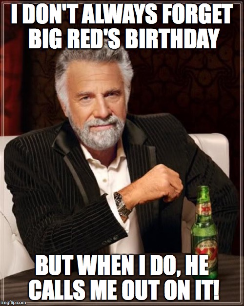The Most Interesting Man In The World | I DON'T ALWAYS FORGET BIG RED'S BIRTHDAY; BUT WHEN I DO, HE CALLS ME OUT ON IT! | image tagged in memes,the most interesting man in the world | made w/ Imgflip meme maker