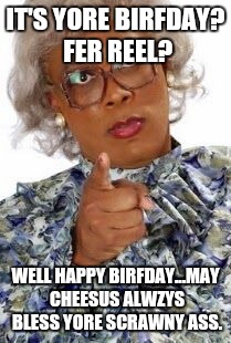 Madea Happy Birthday | IT'S YORE BIRFDAY? FER REEL? WELL HAPPY BIRFDAY...MAY CHEESUS ALWZYS BLESS YORE SCRAWNY ASS. | image tagged in madea happy birthday | made w/ Imgflip meme maker