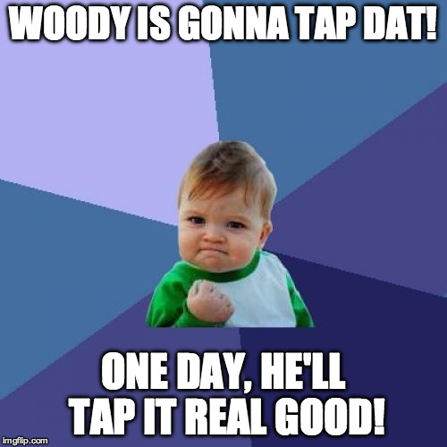 Success Kid Meme | WOODY IS GONNA TAP DAT! ONE DAY, HE'LL TAP IT REAL GOOD! | image tagged in memes,success kid | made w/ Imgflip meme maker