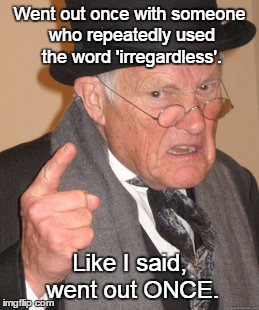 Back In My Day | Went out once with someone who repeatedly used the word 'irregardless'. Like I said, went out ONCE. | image tagged in memes,back in my day | made w/ Imgflip meme maker