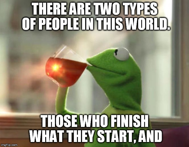 Those of us with ADD hardly ever finish what we | THERE ARE TWO TYPES OF PEOPLE IN THIS WORLD. THOSE WHO FINISH WHAT THEY START, AND | image tagged in memes,kermit the frog,two kinds of people,two types of people,kermit | made w/ Imgflip meme maker