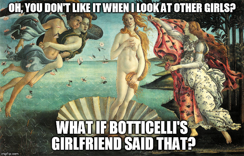OH, YOU DON'T LIKE IT WHEN I LOOK AT OTHER GIRLS? WHAT IF BOTTICELLI'S GIRLFRIEND SAID THAT? | image tagged in botticelli,birth of venus,ogling,girlfriends,overly attached girlfriend,love | made w/ Imgflip meme maker