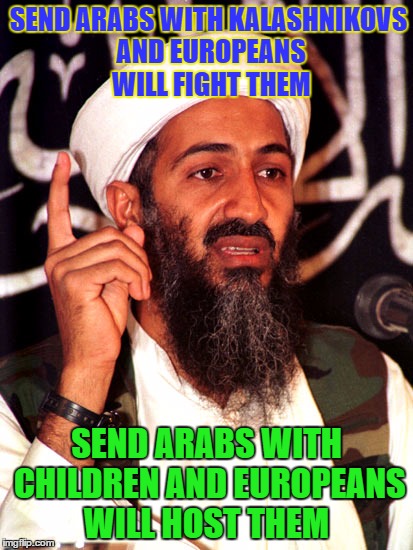 How to take over the world #tutorial1 | SEND ARABS WITH KALASHNIKOVS AND EUROPEANS WILL FIGHT THEM; SEND ARABS WITH CHILDREN AND EUROPEANS WILL HOST THEM | image tagged in memes,osama bin laden,europe,advice | made w/ Imgflip meme maker